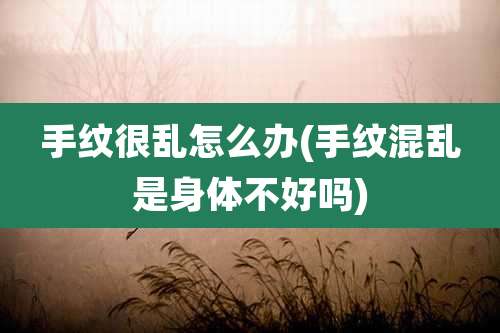 手纹很乱怎么办(手纹混乱是身体不好吗)