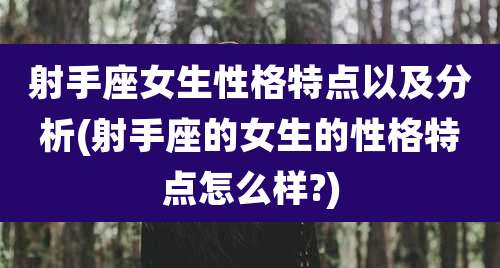 射手座女生性格特点以及分析(射手座的女生的性格特点怎么样?)