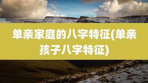 单亲家庭的八字特征(单亲孩子八字特征)