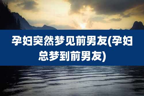 孕妇突然梦见前男友(孕妇总梦到前男友)