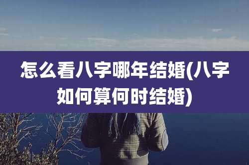 怎么看八字哪年结婚(八字如何算何时结婚)