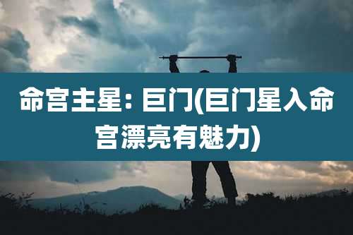 命宫主星: 巨门(巨门星入命宫漂亮有魅力)