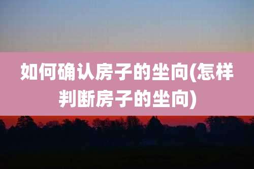 如何确认房子的坐向(怎样判断房子的坐向)