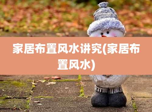家居布置风水讲究(家居布置风水)