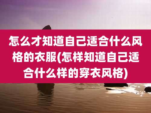 怎么才知道自己适合什么风格的衣服(怎样知道自己适合什么样的穿衣风格)