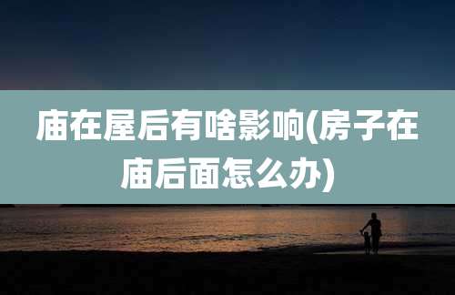 庙在屋后有啥影响(房子在庙后面怎么办)