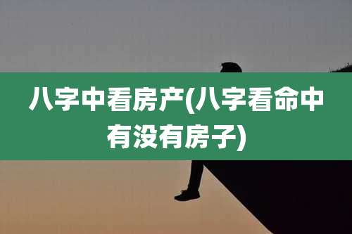 八字中看房产(八字看命中有没有房子)