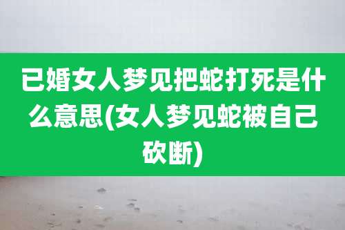 已婚女人梦见把蛇打死是什么意思(女人梦见蛇被自己砍断)