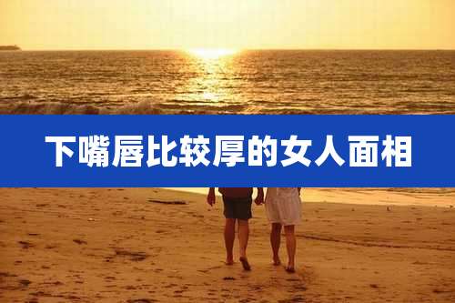 下嘴唇比较厚的女人面相