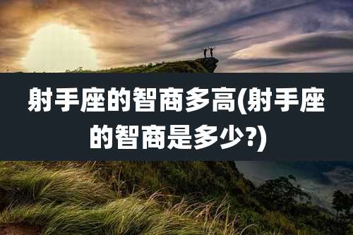 射手座的智商多高(射手座的智商是多少?)