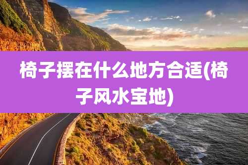 椅子摆在什么地方合适(椅子风水宝地)