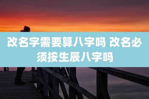 改名字需要算八字吗 改名必须按生辰八字吗