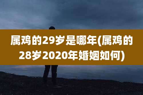 属鸡的29岁是哪年(属鸡的28岁2020年婚姻如何)