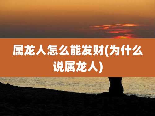 属龙人怎么能发财(为什么说属龙人)