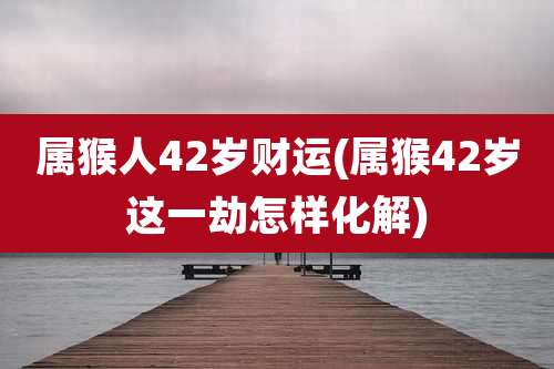 属猴人42岁财运(属猴42岁这一劫怎样化解)