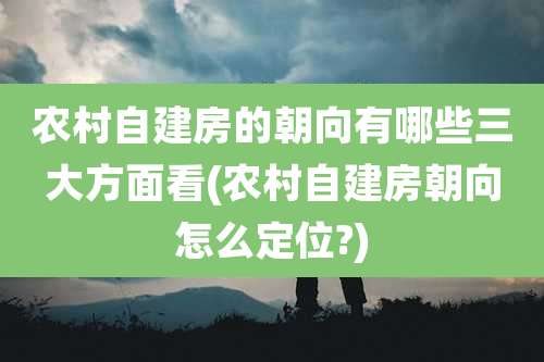 农村自建房的朝向有哪些三大方面看(农村自建房朝向怎么定位?)
