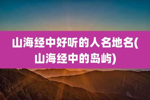 山海经中好听的人名地名(山海经中的岛屿)