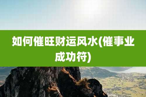 如何催旺财运风水(催事业成功符)
