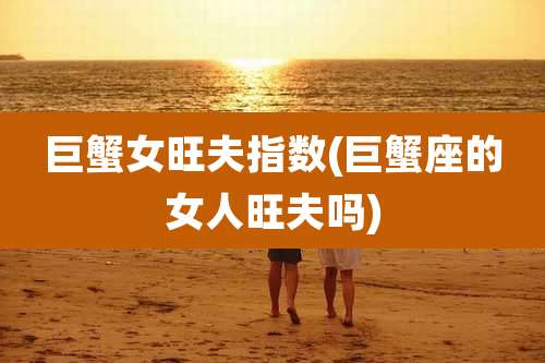 巨蟹女旺夫指数(巨蟹座的女人旺夫吗)