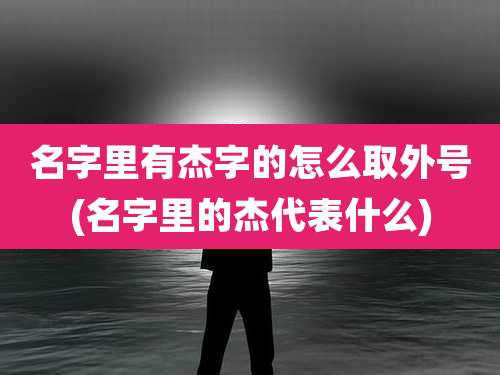 名字里有杰字的怎么取外号(名字里的杰代表什么)