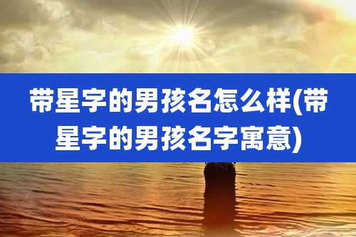 带星字的男孩名怎么样(带星字的男孩名字寓意)