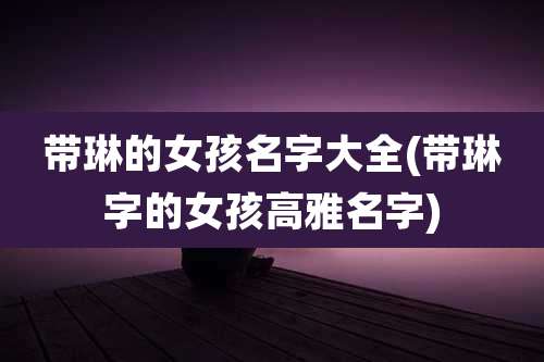 带琳的女孩名字大全(带琳字的女孩高雅名字)