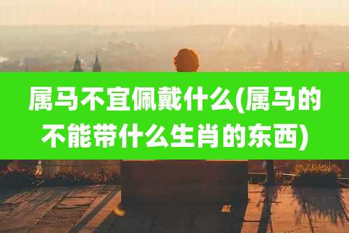 属马不宜佩戴什么(属马的不能带什么生肖的东西)