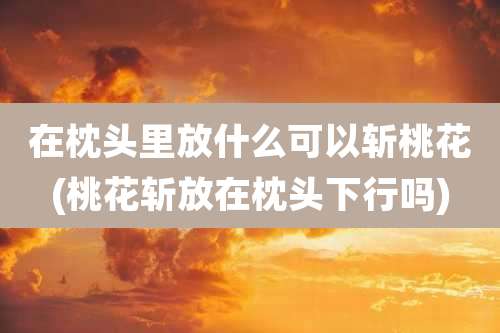 在枕头里放什么可以斩桃花(桃花斩放在枕头下行吗)