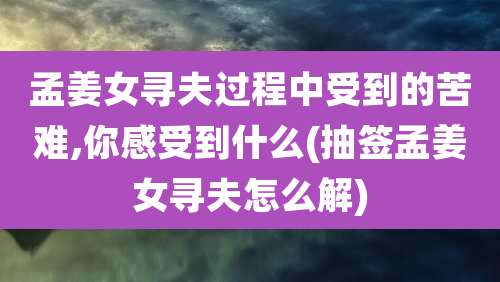 孟姜女寻夫过程中受到的苦难,你感受到什么(抽签孟姜女寻夫怎么解)