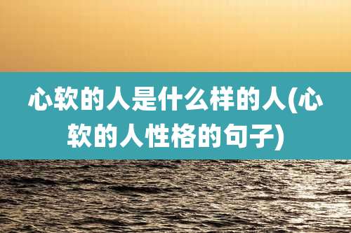心软的人是什么样的人(心软的人性格的句子)