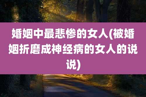 婚姻中最悲惨的女人(被婚姻折磨成神经病的女人的说说)