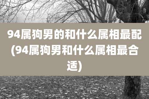 94属狗男的和什么属相最配(94属狗男和什么属相最合适)