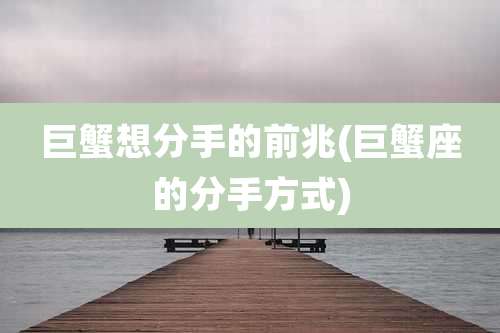 巨蟹想分手的前兆(巨蟹座的分手方式)