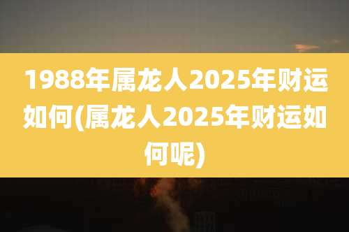 1988年属龙人2025年财运如何(属龙人2025年财运如何呢)