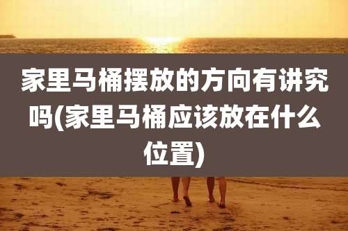 家里马桶摆放的方向有讲究吗(家里马桶应该放在什么位置)