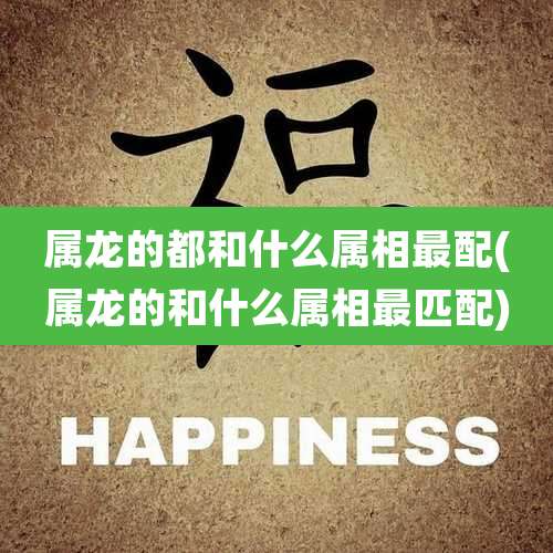 属龙的都和什么属相最配(属龙的和什么属相最匹配)