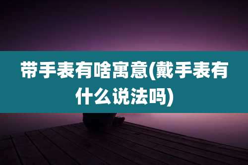 带手表有啥寓意(戴手表有什么说法吗)