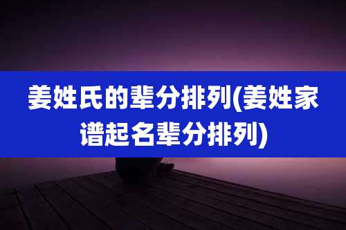 姜姓氏的辈分排列(姜姓家谱起名辈分排列)
