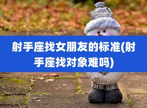 射手座找女朋友的标准(射手座找对象难吗)