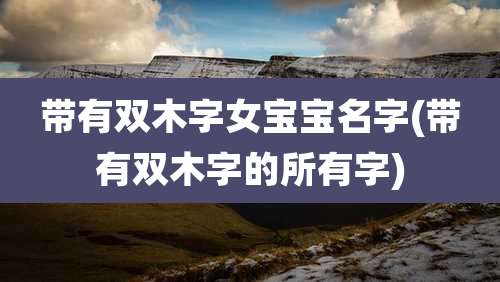 带有双木字女宝宝名字(带有双木字的所有字)