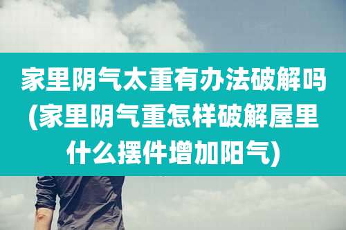 家里阴气太重有办法破解吗(家里阴气重怎样破解屋里什么摆件增加阳气)