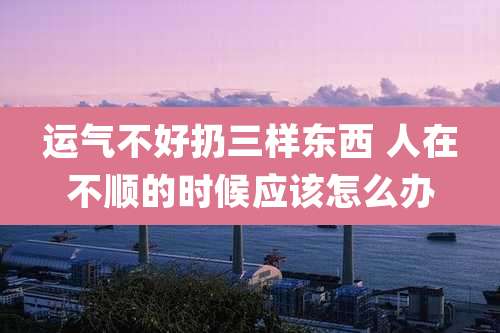 运气不好扔三样东西 人在不顺的时候应该怎么办