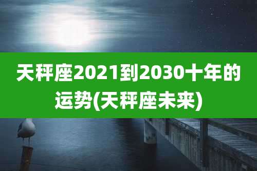 天秤座2021到2030十年的运势(天秤座未来)