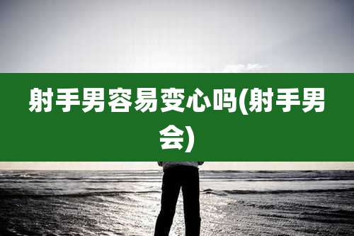 射手男容易变心吗(射手男会)