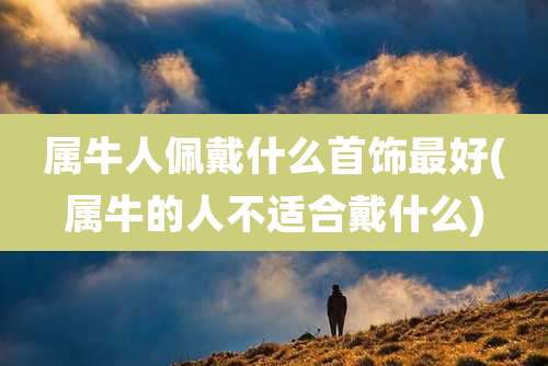 属牛人佩戴什么首饰最好(属牛的人不适合戴什么)