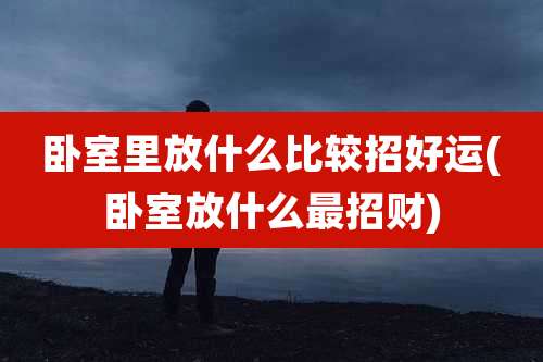 卧室里放什么比较招好运(卧室放什么最招财)