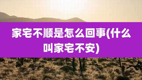 家宅不顺是怎么回事(什么叫家宅不安)
