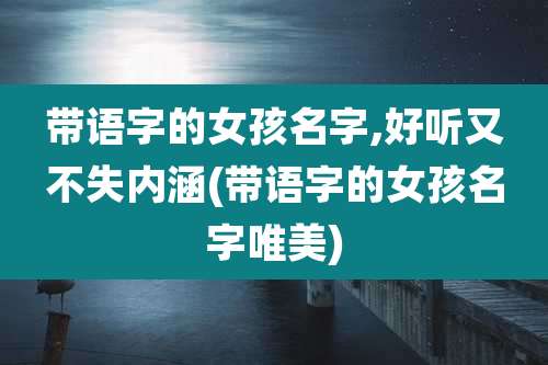 带语字的女孩名字,好听又不失内涵(带语字的女孩名字唯美)