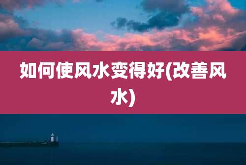 如何使风水变得好(改善风水)