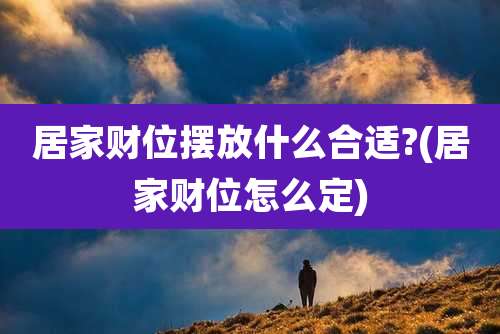 居家财位摆放什么合适?(居家财位怎么定)